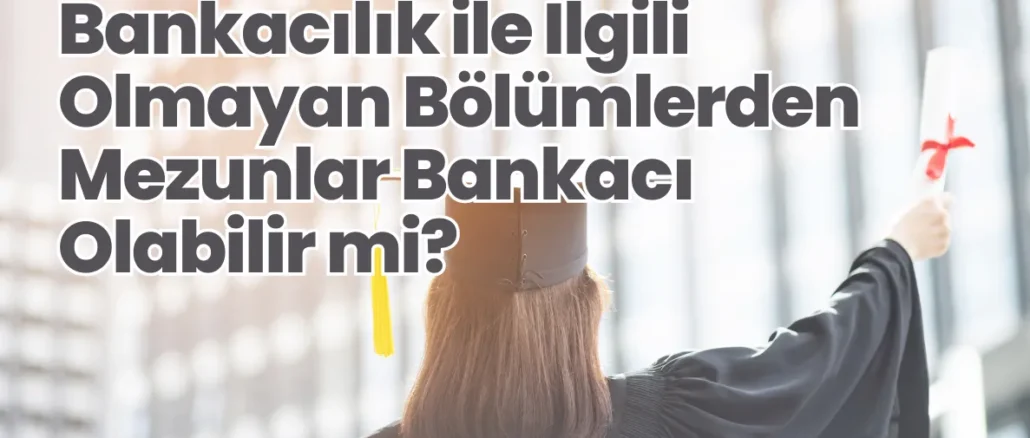 Bankacılık ile İlgili Olmayan Bölümlerden Mezunlar Bankacı Olabilir mi?