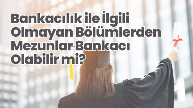Bankacılık ile İlgili Olmayan Bölümlerden Mezunlar Bankacı Olabilir mi?