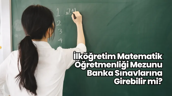 İlköğretim Matematik Öğretmenliği Mezunu Banka Sınavlarına Girebilir mi?