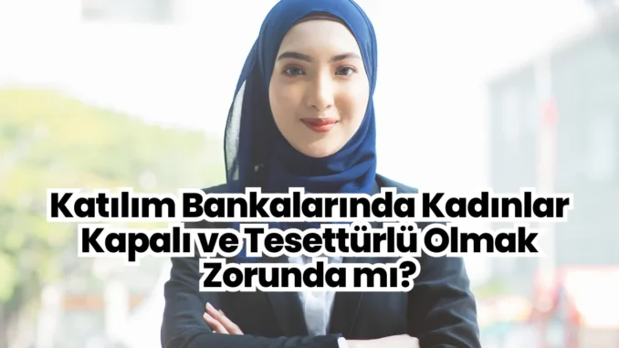 Katılım Bankalarında Kadınlar Kapalı ve Tesettürlü Olmak Zorunda mı?